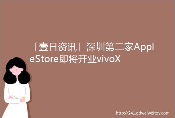 「壹日资讯」深圳第二家AppleStore即将开业vivoXFlip真机图曝光真我GTNeo5SE发布